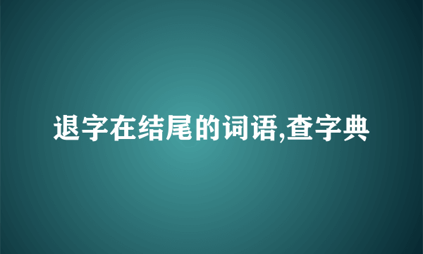 退字在结尾的词语,查字典