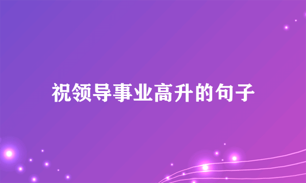 祝领导事业高升的句子