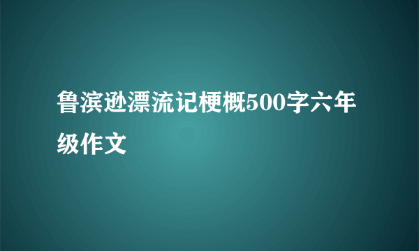鲁滨逊漂流记梗概500字六年级作文