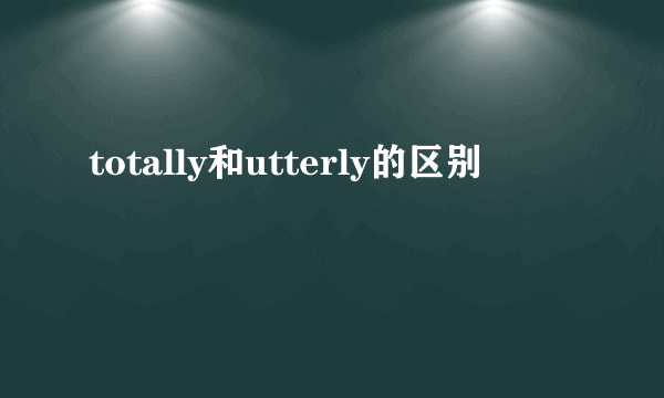 totally和utterly的区别