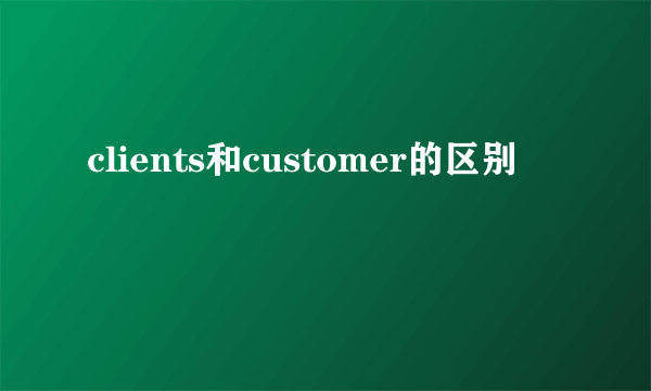 clients和customer的区别