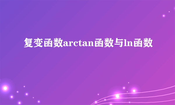 复变函数arctan函数与ln函数