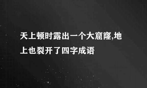 天上顿时露出一个大窟窿,地上也裂开了四字成语