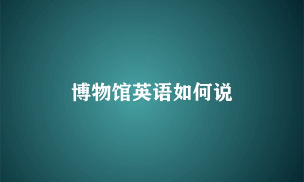 博物馆英语如何说