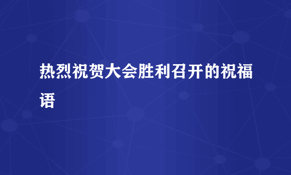 热烈祝贺大会胜利召开的祝福语