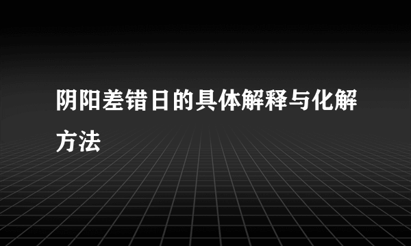 阴阳差错日的具体解释与化解方法