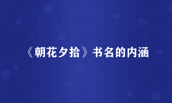 《朝花夕拾》书名的内涵