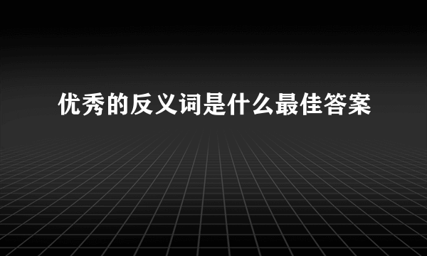 优秀的反义词是什么最佳答案