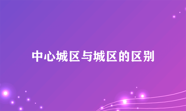 中心城区与城区的区别