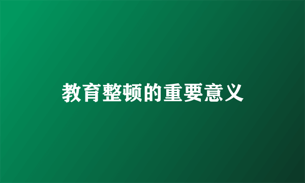 教育整顿的重要意义