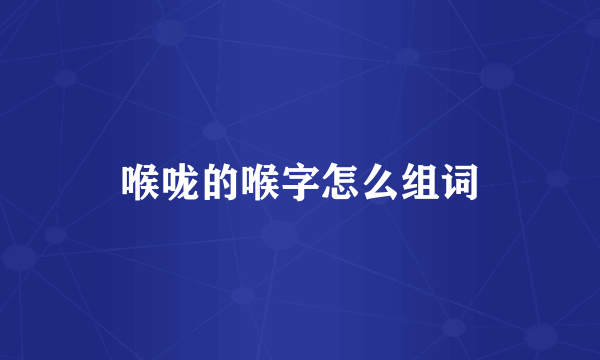 喉咙的喉字怎么组词