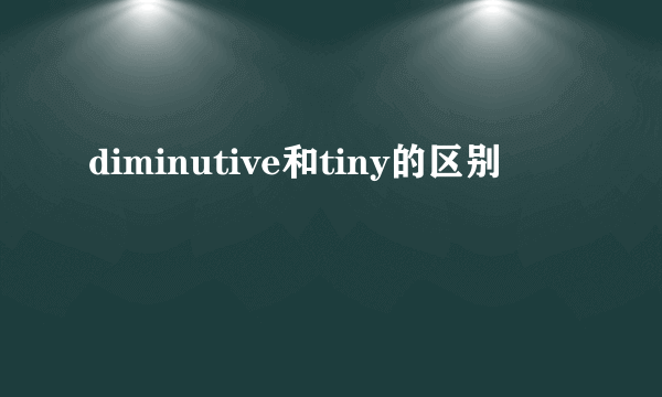 diminutive和tiny的区别