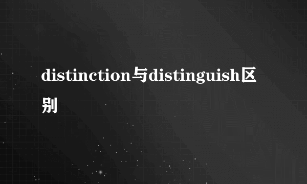 distinction与distinguish区别
