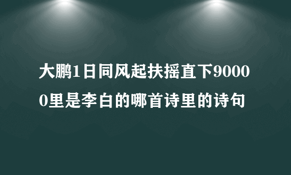 大鹏1日同风起扶摇直下90000里是李白的哪首诗里的诗句