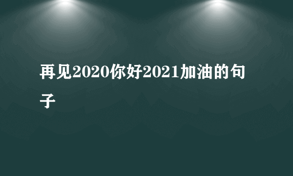 再见2020你好2021加油的句子