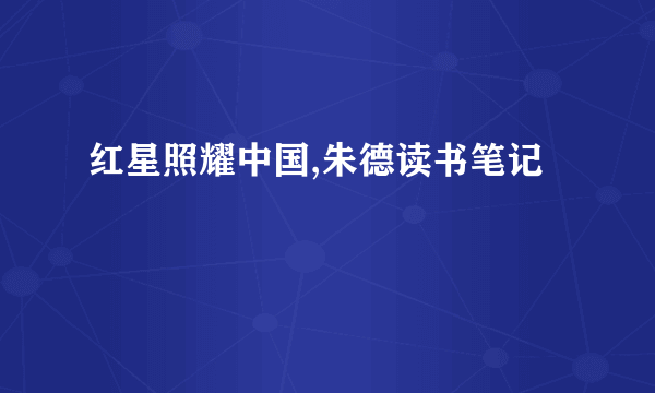 红星照耀中国,朱德读书笔记