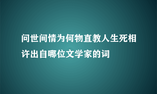 问世间情为何物直教人生死相许出自哪位文学家的词