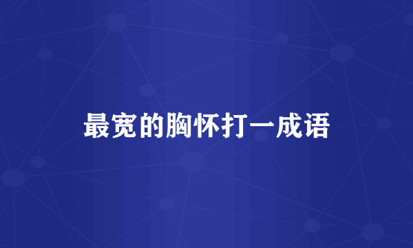 最宽的胸怀打一成语