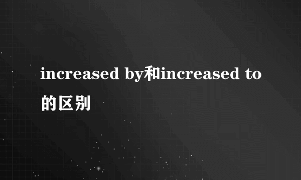 increased by和increased to的区别