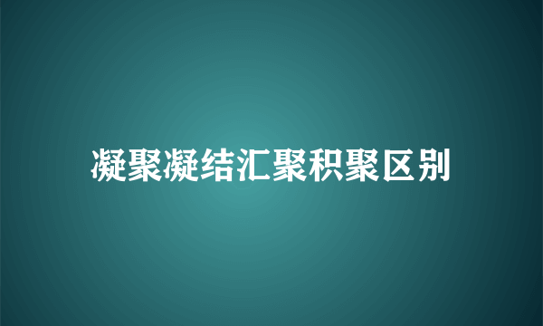 凝聚凝结汇聚积聚区别