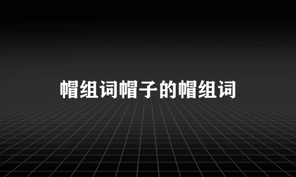 帽组词帽子的帽组词