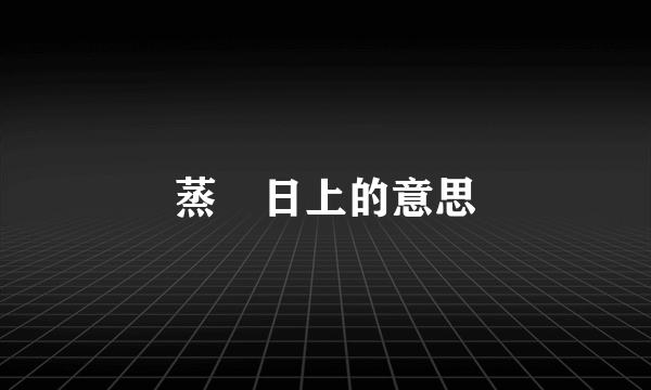 蒸䒱日上的意思