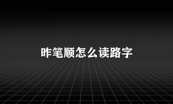 昨笔顺怎么读路字