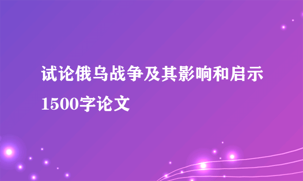 试论俄乌战争及其影响和启示1500字论文