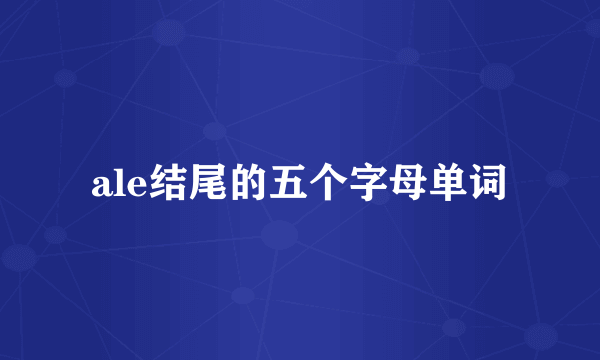 ale结尾的五个字母单词