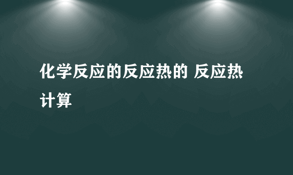 化学反应的反应热的 反应热计算