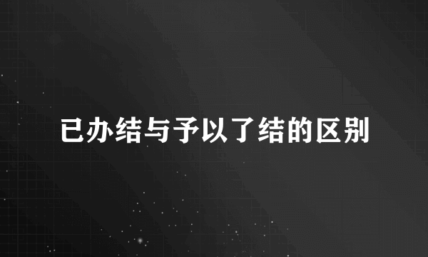 已办结与予以了结的区别