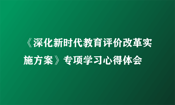 《深化新时代教育评价改革实施方案》专项学习心得体会