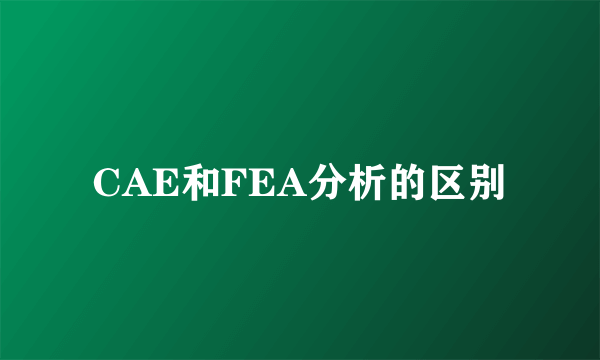 CAE和FEA分析的区别