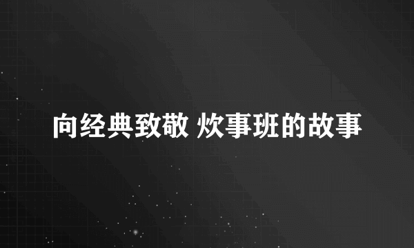 向经典致敬 炊事班的故事