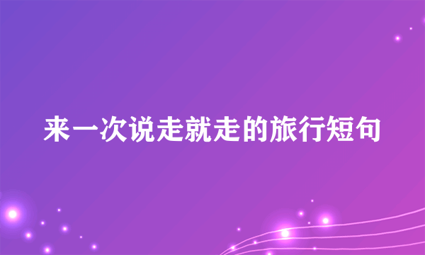 来一次说走就走的旅行短句