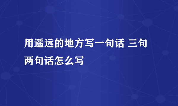 用遥远的地方写一句话 三句两句话怎么写