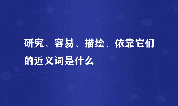 研究、容易、描绘、依靠它们的近义词是什么