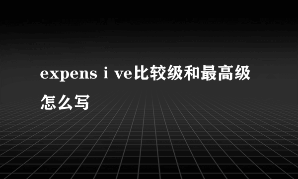 expensⅰve比较级和最高级怎么写