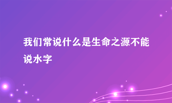 我们常说什么是生命之源不能说水字