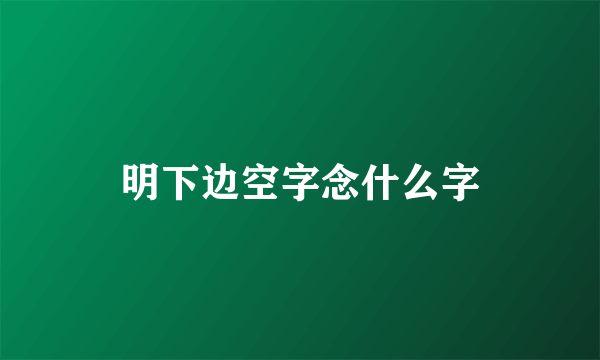 明下边空字念什么字