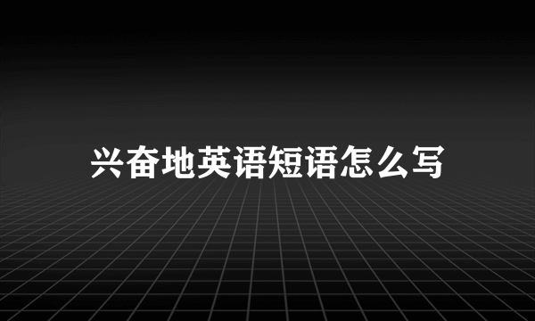 兴奋地英语短语怎么写