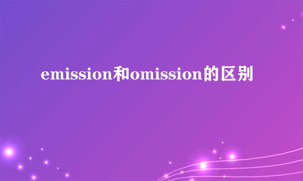 emission和omission的区别