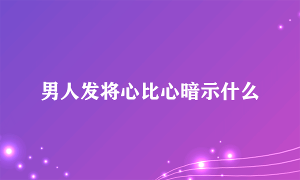 男人发将心比心暗示什么