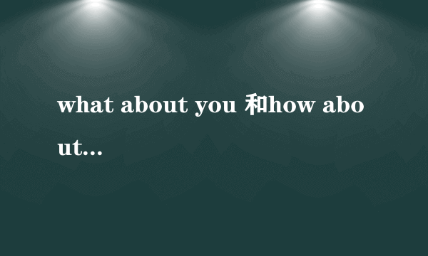 what about you 和how about you的区别