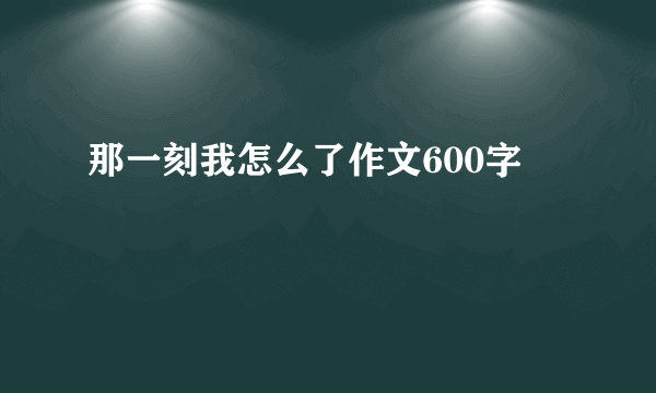 那一刻我怎么了作文600字