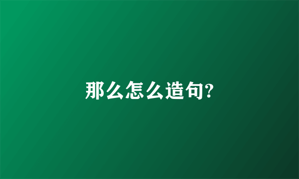 那么怎么造句?