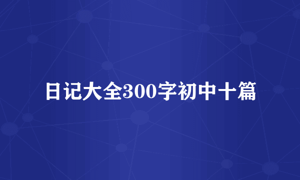 日记大全300字初中十篇