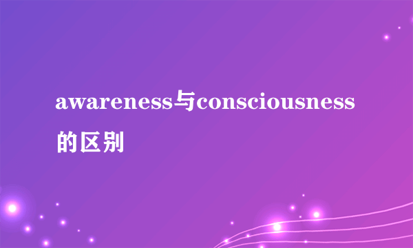 awareness与consciousness的区别