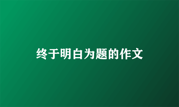 终于明白为题的作文