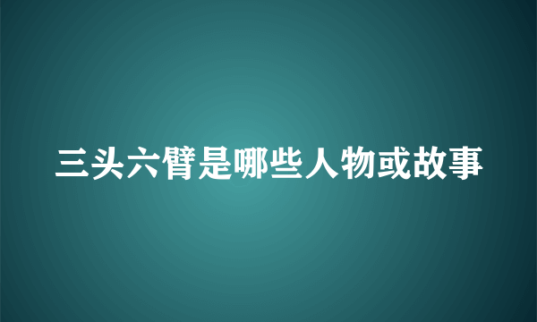 三头六臂是哪些人物或故事